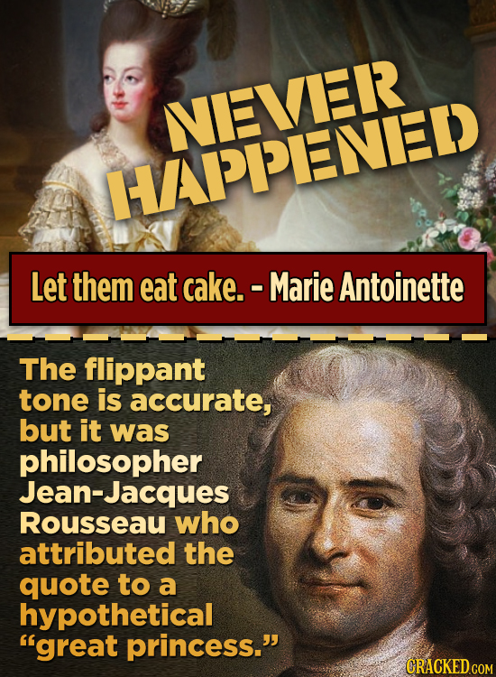 NEVER IAPPENED Let them eat cake. Marie Antoinette The flippant tone is accurate, but it was philosopher Jean-Jacques Rousseau who attributed the quot