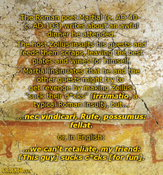 The Roman poet Martial (c. AD 40- C. AD 103) writes about an awful dinner he attended. The host Zoilus insults his guests and feeds them scraps, leavi