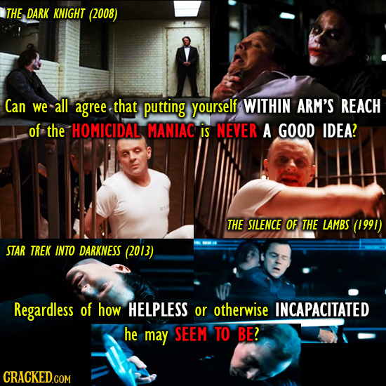 THE DARK KNIGHT (2008) Can we all agree that putting yourself WITHIN ARM'S REACH of the HOMICIDAL MANIAC is NEVER A GOOD IDEA? THE SILENCE OF THE LAMB