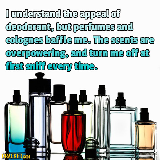 0 understand the appeal of deodorant, but perfumes and colognes baffle meo. The scents are overpowering, and turn me off at first sniff every time. GR