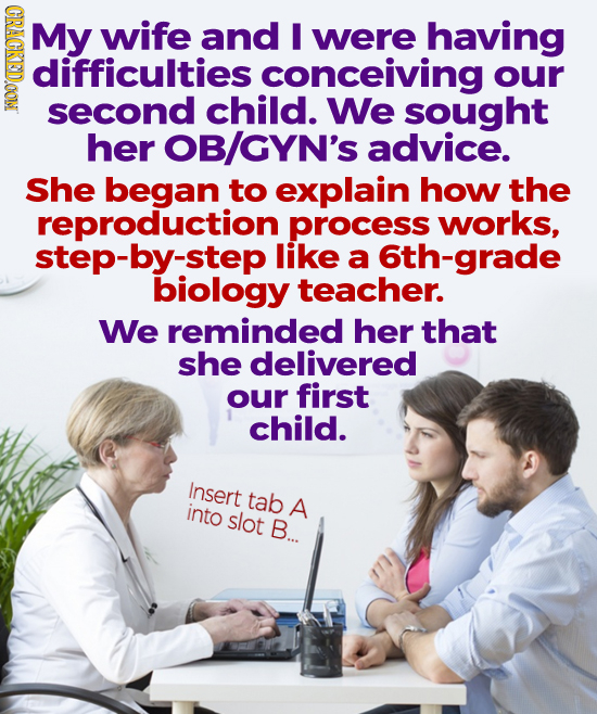 GRAGKSDOONN My wife and I were having difficulties conceiving our second child. We sought her OB/GYN'S advice. She began to explain how the reproducti