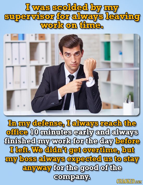 I Was scolded by my supervisor for always leaving work on timeo In my defense, I always reach the office 10 minutes early and always finished my work