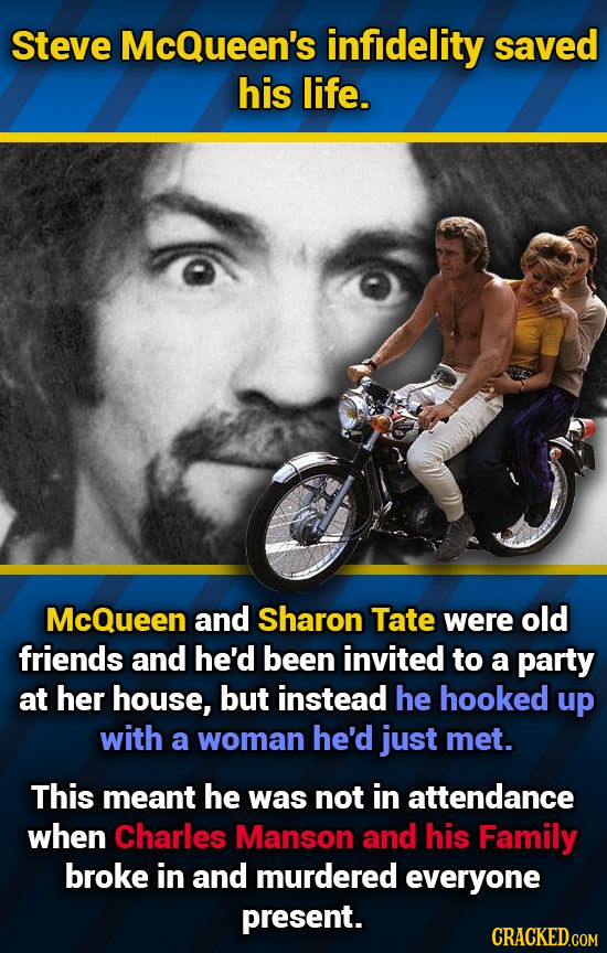Steve McQueen's infidelity saved his life. McQueen and Sharon Tate were old friends and he'd been invited to a party at her house, but instead he hook