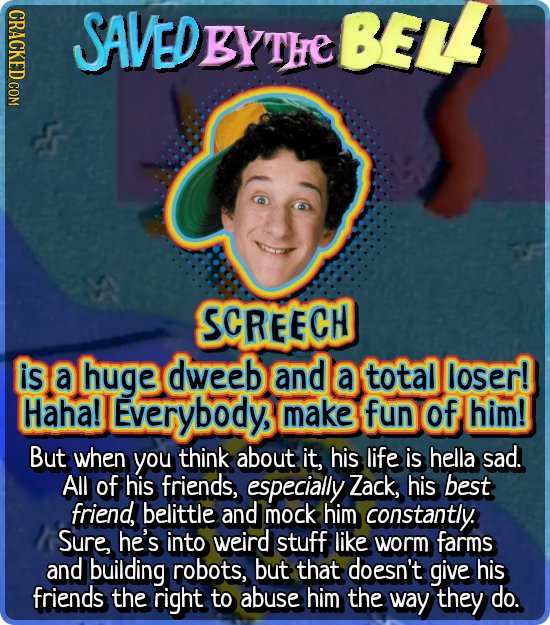CRACKED COM SAVEDBYTHE BELL YTHe SCREECH is a huge dweeb and a total loser! Haha! Everybody make fun of him! But when you think about it, his life is