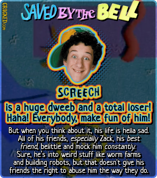 CRACKED COM SAVEDBYTHE BELL YTHe SCREECH is a huge dweeb and a total loser! Haha! Everybody make fun of him! But when you think about it, his life is 