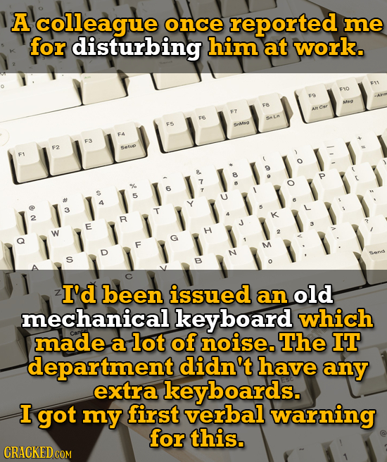 A colleague once reported me for disturbing him at work. F11 FO Mog B F6 F5 soMis FA n F3 Setup &. B P % 7 o 6 7 5 4 3 T 2 B E X W I G F D S I'd been
