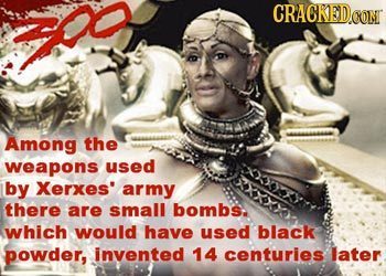 th CRACKEDOON Among the weapons used by Xerxes army there are small bombs. which would have used black powder, invented 14 centuries later