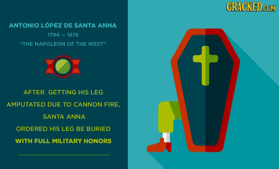 CRACKEDO OM ANTONIO LOPEZ DE SANTA ANNA 1794-1876 THE NAPOLEON OF THE WEST .1 T AFTER GETTING HIS LEG AMPUTATED DUE TO CANNON FIRE, SANTA ANNA ORDERE