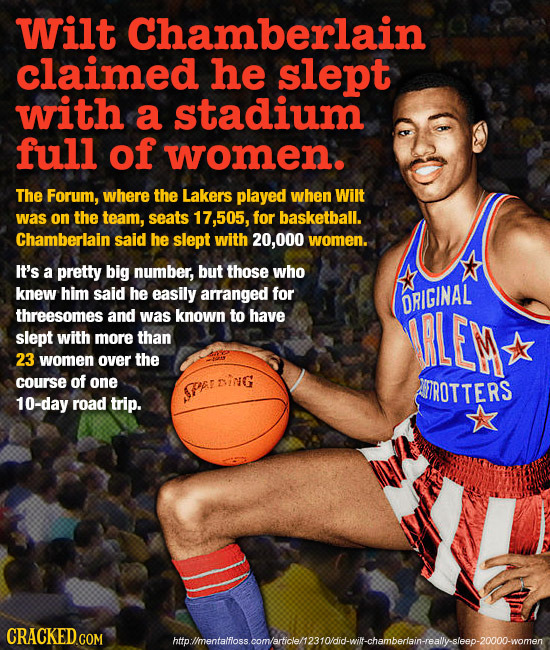 Wilt Chamberlain claimed he slept with a stadium full of women. The Forum, where the Lakers played when Wilt was on the team, seats 17,505, for basket