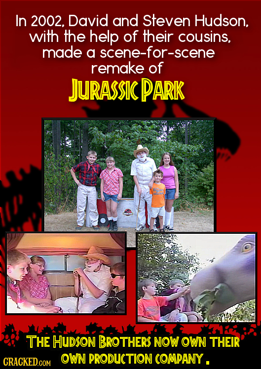 In 2002. David and Steven Hudson. with the help of their cousins, made a scene-for-scene remake of JURASSIC PARK THE HUDsoN BROTHERS NOW OWN THEIR OWN