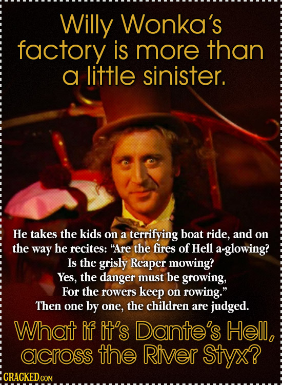 Willy Wonka's factory is more than a little sinister. He takes the kids on a terrifying boat ride, and on the way he recites: Are the fires of Hell a