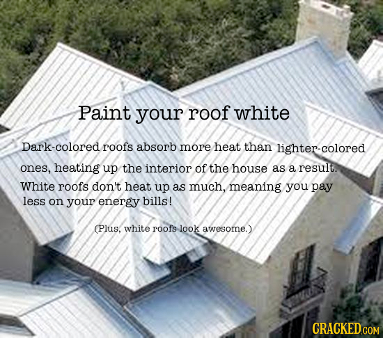 Paint your roof white Dark-colored roofs absorb more heat than lighter-colored ones, heating up the interior of the house as a result. White roofs don