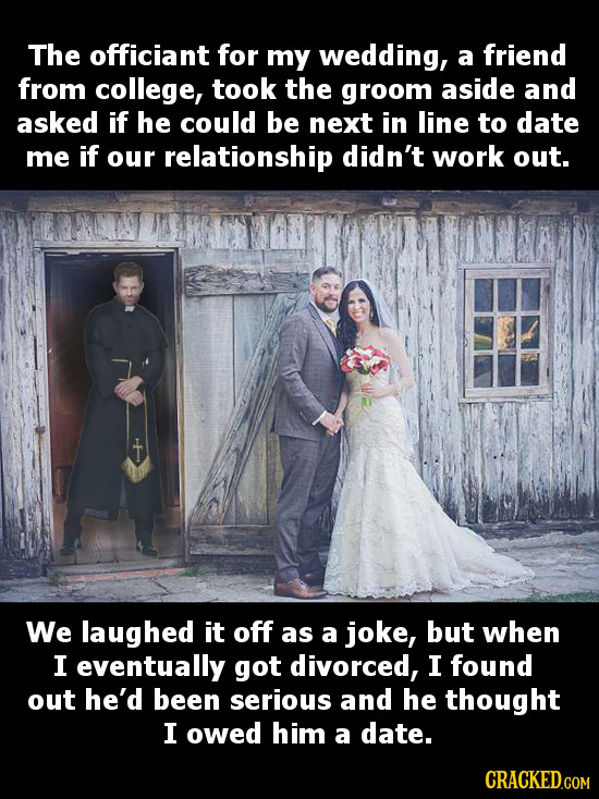 The officiant for my wedding, a friend from college, took the groom aside and asked if he could be next in line to date me if our relationship didn't