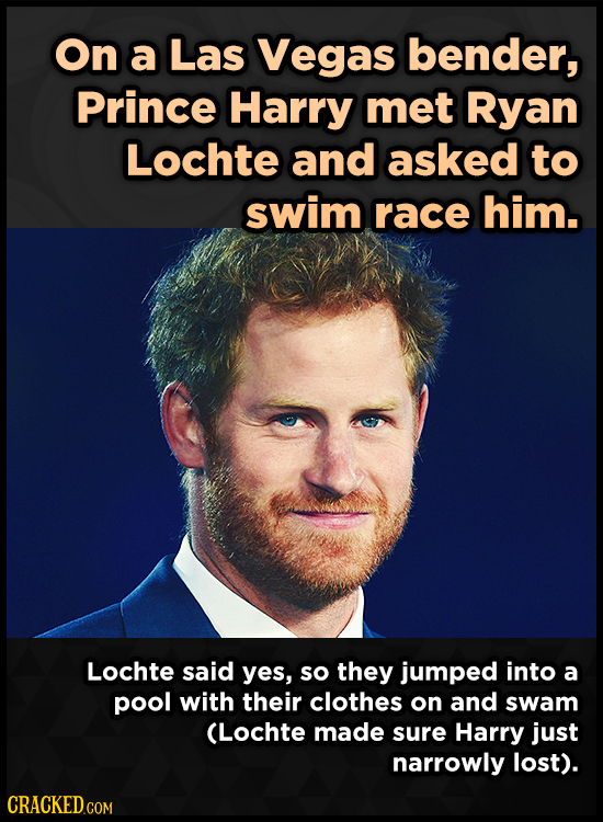 On a Las Vegas bender, Prince Harry met Ryan Lochte and asked to swim race him. Lochte said yes, so they jumped into a pool with their clothes on and 