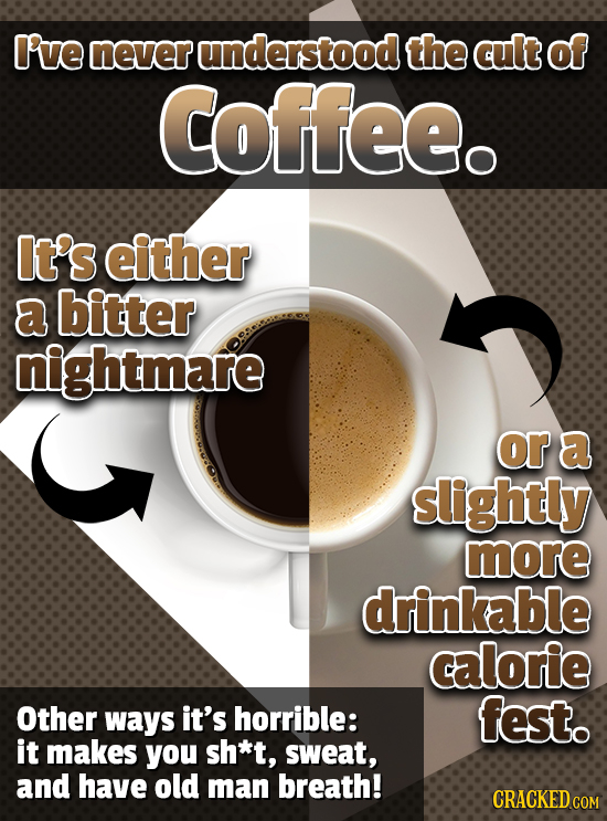 I've nnever understood the cult of Coffeeo It's either a bitter nightmare or a slightly more drinkable calorie Other Ways it's horrible: fest. it make