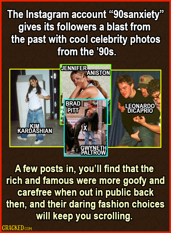 The Instagram account 9osanxiety gives its followers a blast from the past with cool celebrity photos from the '90s. JENNIFER ANISTON BRAD LEONARDO