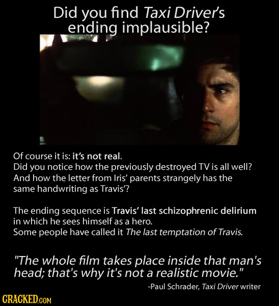 Did you find Taxi Driver's ending implausible? Of course it is: it's not real. Did you notice how the previously destroyed TV is all well? And how the