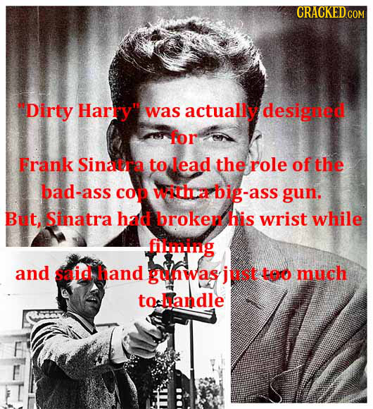 Dirty Harry was actually designed for Frank Sinacra to lead the role of the bad-ass cop witHa big-ass gun, But, Sinatra had broker his wrist while f