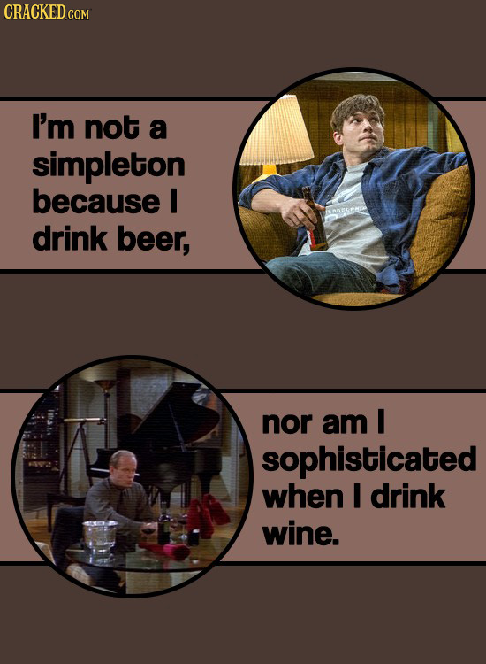 CRACKEDcO I'm not a simpleton because I drink beer, nor am I sophisticated when I drink wine.