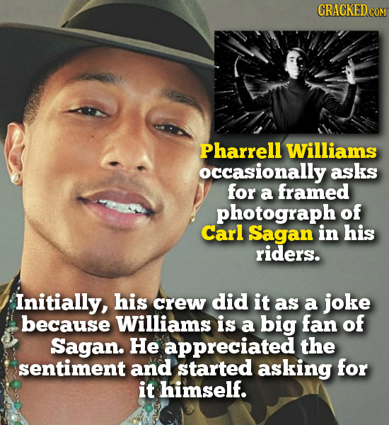 CRACKEDcO COM Pharrell Williams occasionally asks for a framed photograph of Carl Sagan in his riders. Initially, his crew did it as a joke because Wi