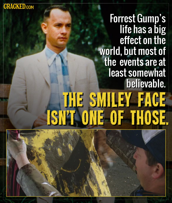 CRACKEDcO COM Forrest Gump's life has a big effect on the world, but most of the events are at least somewhat believable. THE SMILEY FACE ISN'T ONE OF