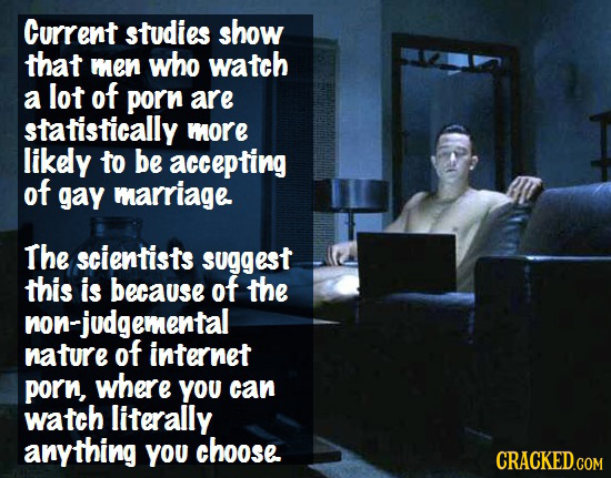 Curren studies show that men who watch a lot of porn are statistically more likely to be accepting of gay marriage The scientists suggest this is beca
