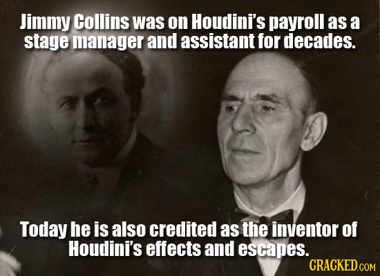 Jimmy Collins was on Houdini's payroll as a stage manager and assistant for decades. Today he is also credited as the inventor of Houdini's effects an
