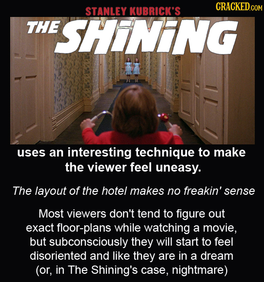 CRACKED.COM STANLEY KUBRICK'S THE ESHINING uses an interesting technique to make the viewer feel uneasy. The layout of the hotel makes no freakin' sen