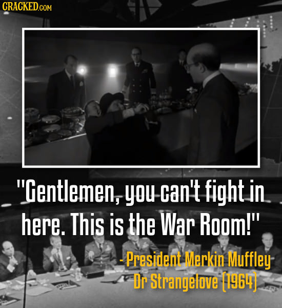 CRACKED.COM Gentlemeny you can't fight in here. This is the War Room! - President Merkin Muffley Dr Strangelove [1964)