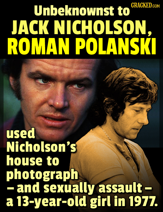 Unbeknownst CRACKED.COM to JACK NICHOLSON, ROMAN POLANSKI used Nicholson's house to photograph -and sexually assault- a 13-year-old girl in 1977.