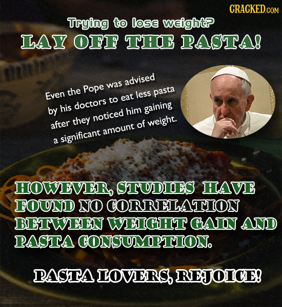 CRACKEDcO Trying to lOse wEight? LAY OFF THE PASTA! advised the Pope was Even Jess pasta to eat by his doctors him gaining after they noticed of weigh