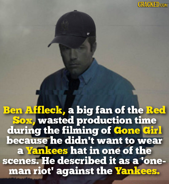 CRACKEDcO Ben Affleck, a big fan of the Red SOx, wasted production time during the filming of Gone Girl because he didn't want to wear a Yankees hat i