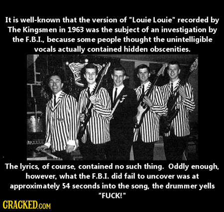 It is well-known that the version of Louie Louie recorded by The Kingsmer in 1963 was the subject of an investigation by the F.B.I.. because some pe