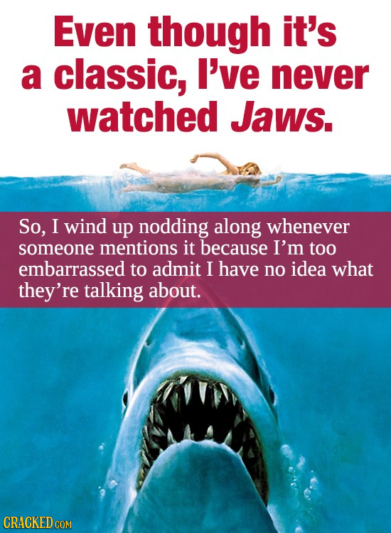 Even though it's a classic, I've never watched JaWs. So, I wind up nodding along Whenever someone mentions it because I'm too embarrassed to admit I h