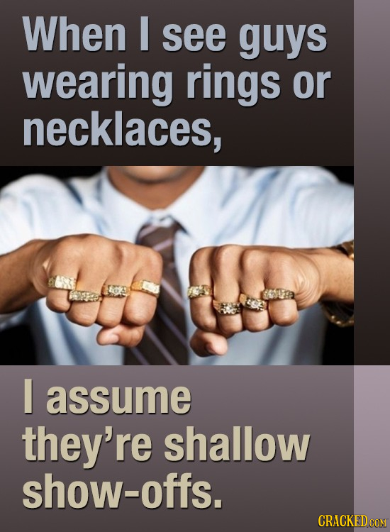 When I see guys wearing rings or necklaces, I assume they're shallow show-offs. CRACKED CON 