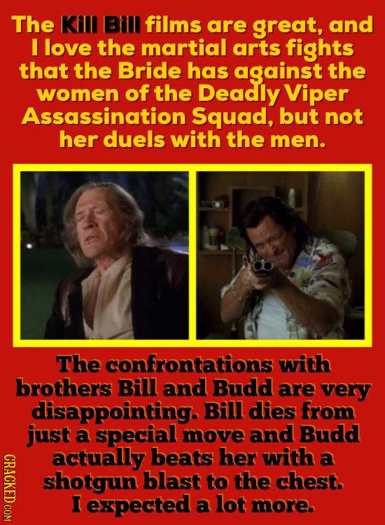 The Kill Bill films are great, and I love the martial arts fights that the Bride has against the women of the Deadly Viper Assassination Squad, but no