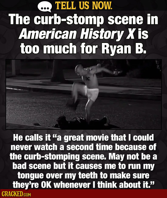 TELL US NOW. The curb-stomp scene in American History X is too much for Ryan B. 15 He calls it a great movie that I could never watch a second time b