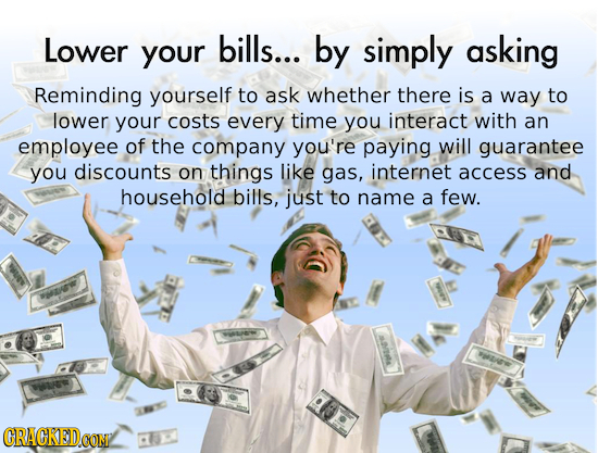 Lower bills... your by simply asking Reminding yourself to ask whether there is a way to lower your costs every time you interact with an employee of