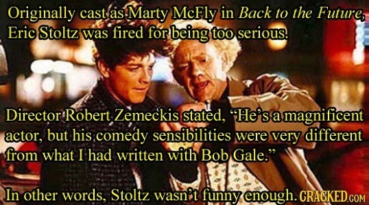 Originally cast as Marty McFly in Back to the Future, Eric Stoltz was fired for rbeing too serious. Director Robert Zemeckis stated, He's a magnifice