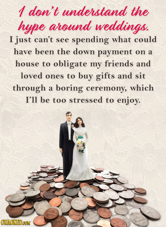 I don't understand the hype around weddings. I just can't see spending what could have been the down payment on a house to obligate my friends and lov