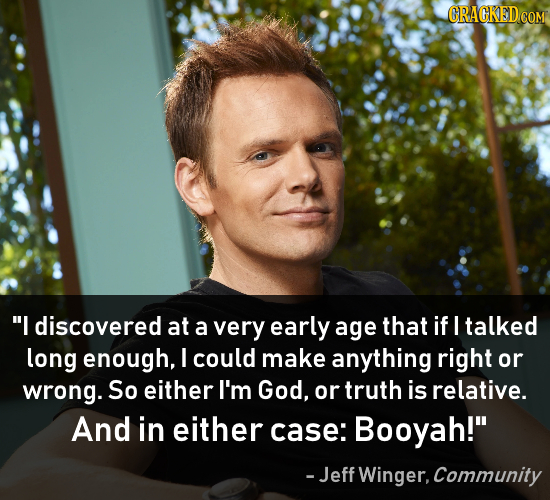 GRACKED I discovered at a very early age that if talked long enough, I could make anything right or wrong. So either I'm God, or truth is relative. A