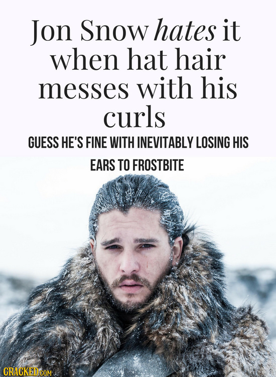 Jon Snow hates it when hat hair messes with his curls GUESS HE'S FINE WITH INEVITABLY LOSING HIS EARS TO FROSTBITE