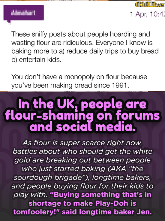 GRACKEDCON 1 Apr, 10:4 These sniffy posts about people hoarding and wasting flour are ridiculous. Everyone I know is baking more to a) reduce daily tr