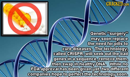 CRACKED.COM Genetic surgery may soon replace the need for pills to cure diseases. The technology, called CRISPR, will seek out the bad genes in a se
