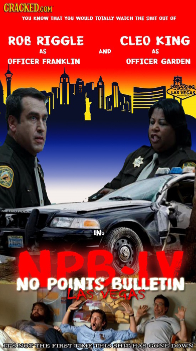 CRACKED C COM YOU KNOW THAT YOU WOULD TOTALLY WATCH THE SHIT OUT OF ROB RIGGLE CLEO KING AS AND AS OFFICER FRANKLIN OFFICER GARDEN Ewtcn LAS VEGAS IN: