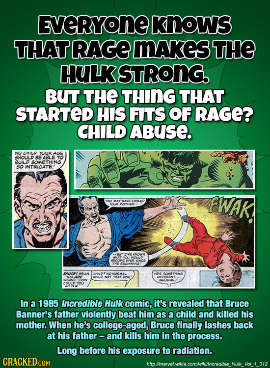 EVERYONE KNows THAT RAGE MAKeS THE HULK STRONG. BUT THE THING THAT STARTED HIS FITS OF RAGE? CHILD ABuSE. NO CHILV YOUK AGE SHOLLD BE ABLE TO BUILD SO