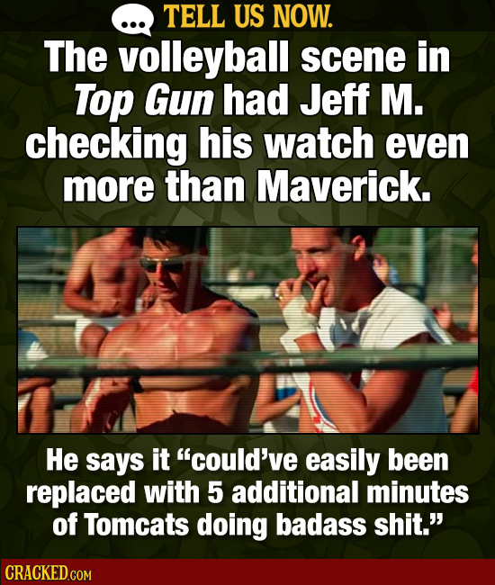 TELL US NOW. The volleyball scene in Top Gun had Jeff M. checking his watch even more than Maverick. He says it could've easily been replaced with 5