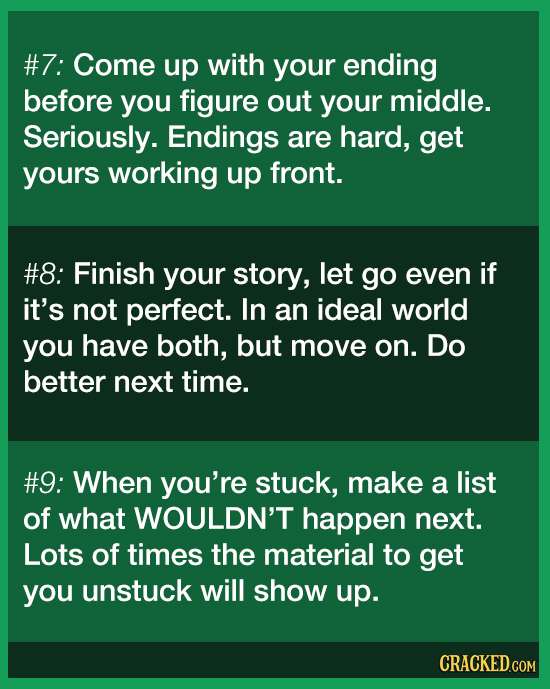 #7: Come up with your ending before you figure out your middle. Seriously. Endings are hard, get yours working up front. #8: Finish your story, let go
