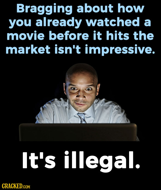 Bragging about how you already watched a movie before it hits the market isn't impressive. It's illegal. CRACKED.COM