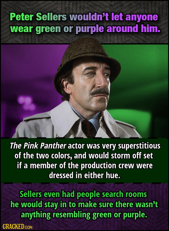 Peter Sellers wouldn't let anyone wear green or purple around him. The Pink Panther actor was very superstitious of the two colors, and would storm of